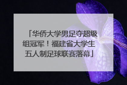 华侨大学男足夺超级组冠军！福建省大学生五人制足球联赛落幕