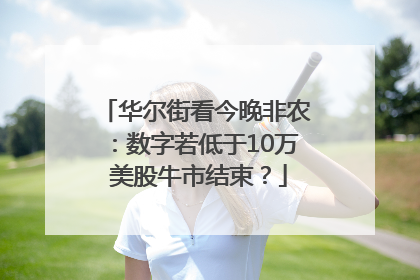 华尔街看今晚非农：数字若低于10万 美股牛市结束？