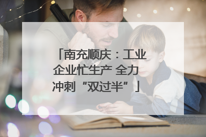 南充顺庆：工业企业忙生产 全力冲刺“双过半”