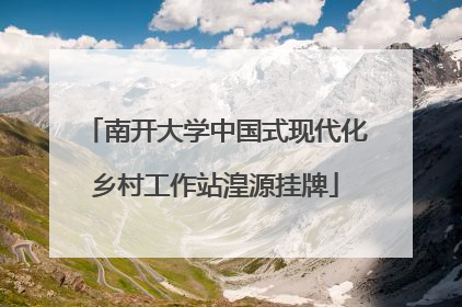 南开大学中国式现代化乡村工作站湟源挂牌