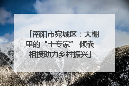 南阳市宛城区：大棚里的“土专家” 倾囊相授助力乡村振兴