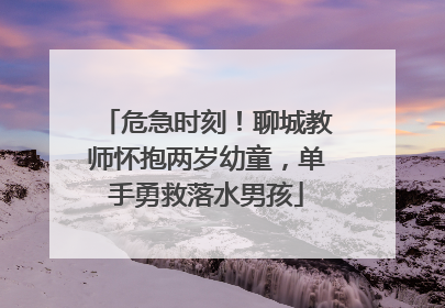 危急时刻！聊城教师怀抱两岁幼童，单手勇救落水男孩