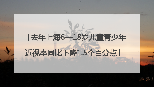 去年上海6—18岁儿童青少年近视率同比下降1.5个百分点