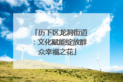 历下区龙洞街道：文化赋能绽放群众幸福之花
