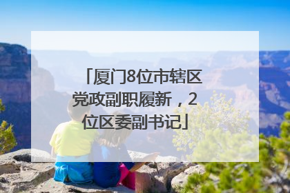 厦门8位市辖区党政副职履新，2位区委副书记