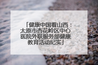 健康中国看山西：太原市杏花岭区中心医院外联服务部健康教育活动纪实