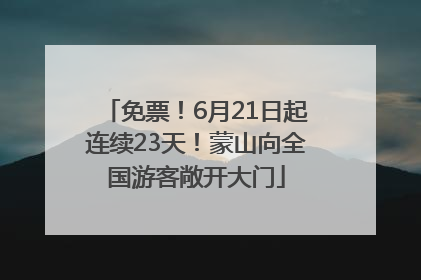 免票！6月21日起连续23天！蒙山向全国游客敞开大门