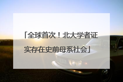 全球首次！北大学者证实存在史前母系社会