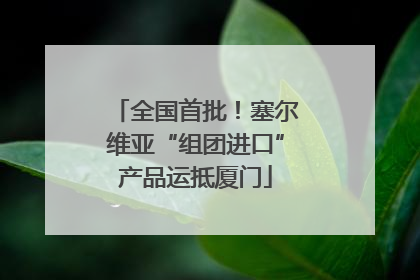 全国首批！塞尔维亚“组团进口”产品运抵厦门
