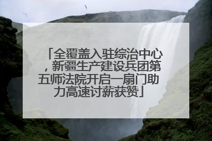 全覆盖入驻综治中心，新疆生产建设兵团第五师法院开启一扇门助力高速讨薪获赞