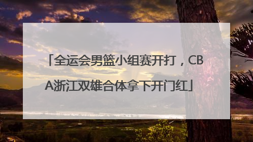 全运会男篮小组赛开打，CBA浙江双雄合体拿下开门红