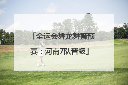 全运会舞龙舞狮预赛：河南7队晋级