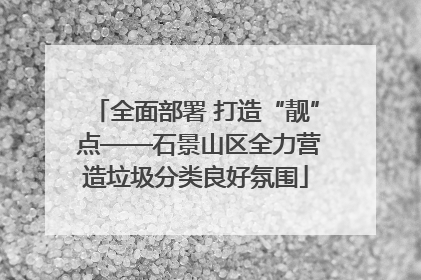 全面部署 打造“靓” 点——石景山区全力营造垃圾分类良好氛围