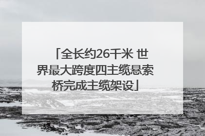 全长约26千米 世界最大跨度四主缆悬索桥完成主缆架设