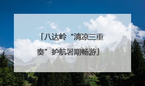 八达岭“清凉三重奏”护航暑期畅游
