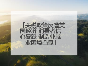 关税政策反噬美国经济 消费者信心暴跌 制造业就业困境凸显