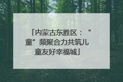 内蒙古东胜区：“童”频聚合力共筑儿童友好幸福城