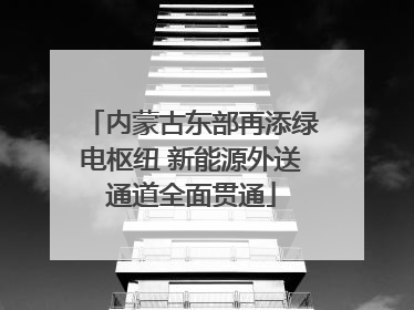 内蒙古东部再添绿电枢纽 新能源外送通道全面贯通