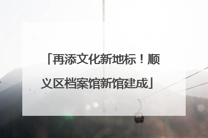 再添文化新地标！顺义区档案馆新馆建成