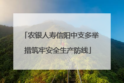 农银人寿信阳中支多举措筑牢安全生产防线