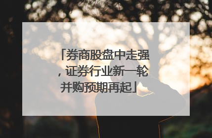 券商股盘中走强，证券行业新一轮并购预期再起
