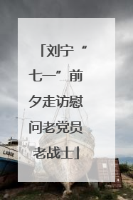 刘宁“七一”前夕走访慰问老党员老战士
