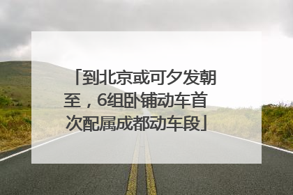 到北京或可夕发朝至，6组卧铺动车首次配属成都动车段