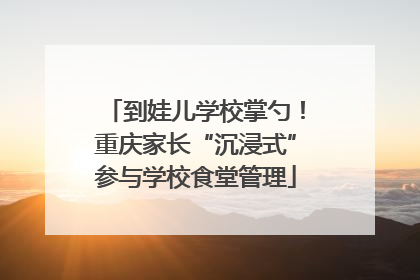 到娃儿学校掌勺！重庆家长“沉浸式”参与学校食堂管理