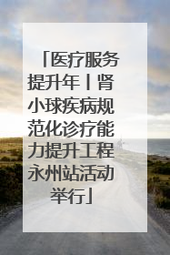 医疗服务提升年丨肾小球疾病规范化诊疗能力提升工程永州站活动举行