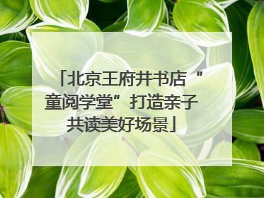 北京王府井书店“童阅学堂”打造亲子共读美好场景