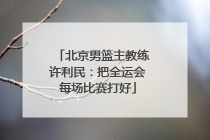 北京男篮主教练许利民：把全运会每场比赛打好