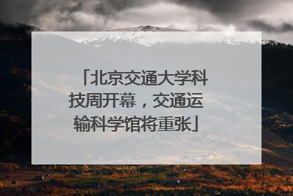 北京交通大学科技周开幕，交通运输科学馆将重张