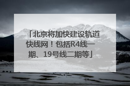 北京将加快建设轨道快线网！包括R4线一期、19号线二期等
