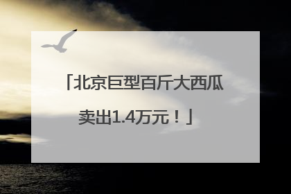 北京巨型百斤大西瓜卖出1.4万元！
