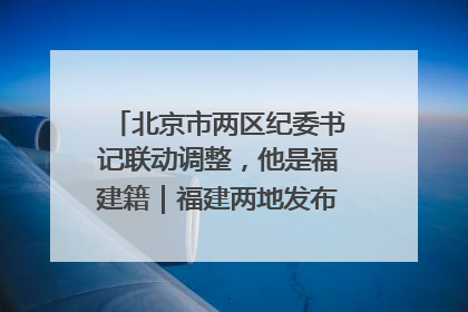 北京市两区纪委书记联动调整，他是福建籍｜福建两地发布一批人事消息