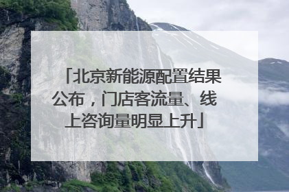 北京新能源配置结果公布，门店客流量、线上咨询量明显上升