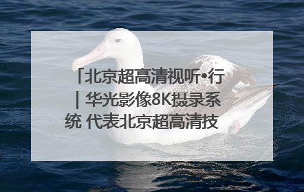 北京超高清视听•行｜华光影像8K摄录系统 代表北京超高清技术站上国家舞台