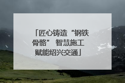 匠心铸造“钢铁骨骼” 智慧施工赋能绍兴交通