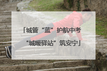 城管“蓝”护航中考 “城暖驿站”筑安宁