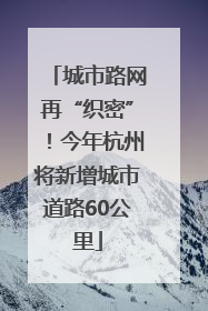 城市路网再“织密”！今年杭州将新增城市道路60公里