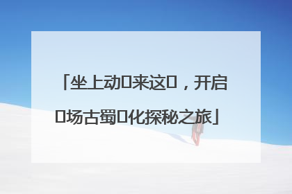 坐上动⻋来这⾥，开启⼀场古蜀⽂化探秘之旅