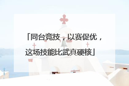 同台竞技，以赛促优，这场技能比武真硬核