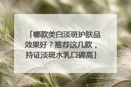 哪款美白淡斑护肤品效果好？推荐这几款，持证淡斑水乳口碑高