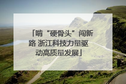 啃“硬骨头”闯新路 浙江科技力量驱动高质量发展