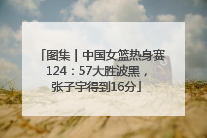 图集｜中国女篮热身赛124：57大胜波黑，张子宇得到16分