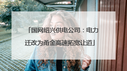 国网绍兴供电公司：电力迁改为甬金高速拓宽让道