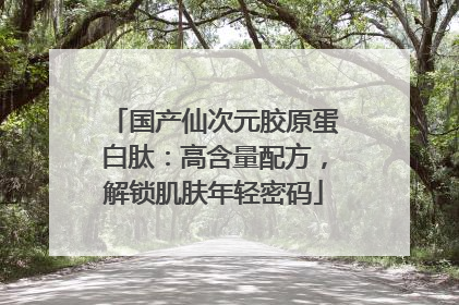 国产仙次元胶原蛋白肽：高含量配方，解锁肌肤年轻密码