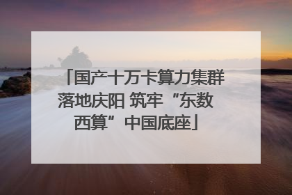 国产十万卡算力集群落地庆阳 筑牢“东数西算”中国底座
