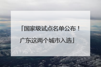 国家级试点名单公布！广东这两个城市入选