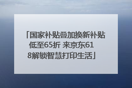 国家补贴叠加换新补贴低至65折 来京东618解锁智慧打印生活